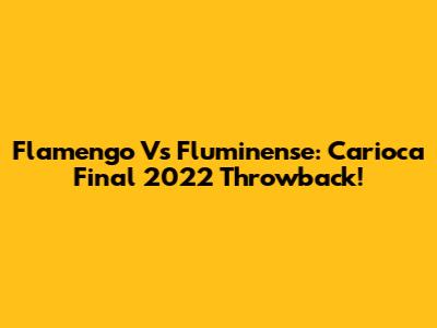 Flamengo Vs Fluminense: Carioca Final 2022 Throwback!