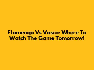 Flamengo Vs Vasco: Where To Watch The Game Tomorrow!