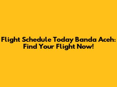 Flight Schedule Today Banda Aceh: Find Your Flight Now!