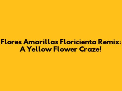 Flores Amarillas Floricienta Remix: A Yellow Flower Craze!