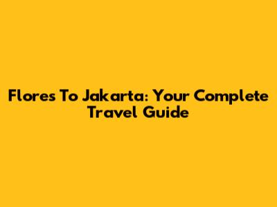 Flores To Jakarta: Your Complete Travel Guide