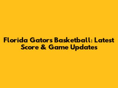Florida Gators Basketball: Latest Score & Game Updates