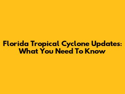 Florida Tropical Cyclone Updates: What You Need To Know