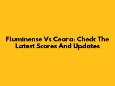 Fluminense Vs Ceara: Check The Latest Scores And Updates