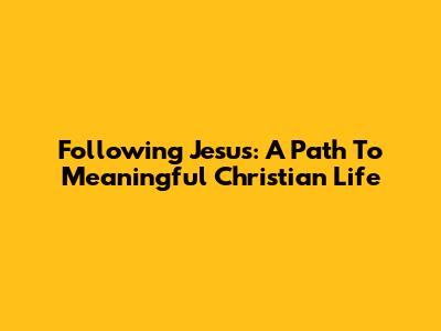Following Jesus: A Path To Meaningful Christian Life