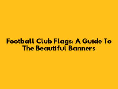 Football Club Flags: A Guide To The Beautiful Banners