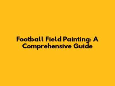 Football Field Painting: A Comprehensive Guide
