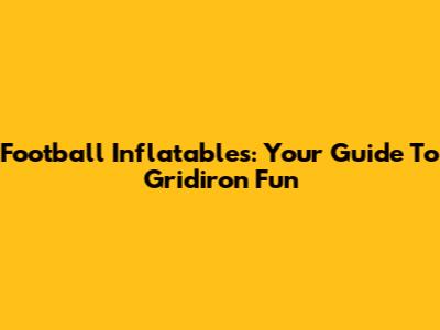 Football Inflatables: Your Guide To Gridiron Fun