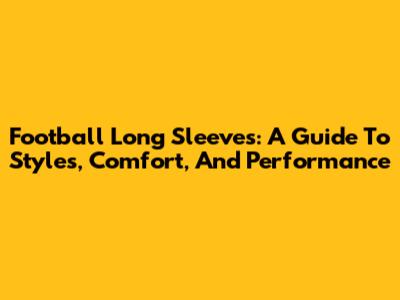 Football Long Sleeves: A Guide To Styles, Comfort, And Performance