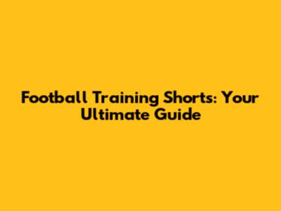 Football Training Shorts: Your Ultimate Guide