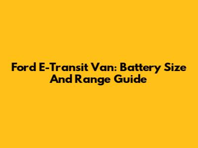 Ford E-Transit Van: Battery Size And Range Guide