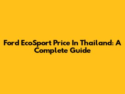 Ford EcoSport Price In Thailand: A Complete Guide