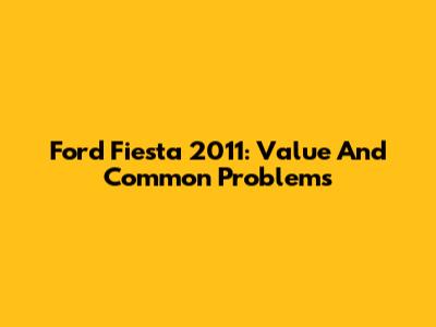 Ford Fiesta 2011: Value And Common Problems