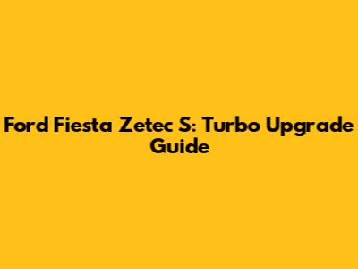 Ford Fiesta Zetec S: Turbo Upgrade Guide