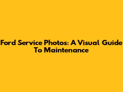 Ford Service Photos: A Visual Guide To Maintenance