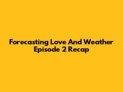 Forecasting Love And Weather Episode 2 Recap