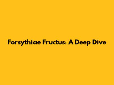 Forsythiae Fructus: A Deep Dive