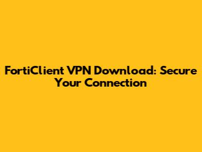 FortiClient VPN Download: Secure Your Connection