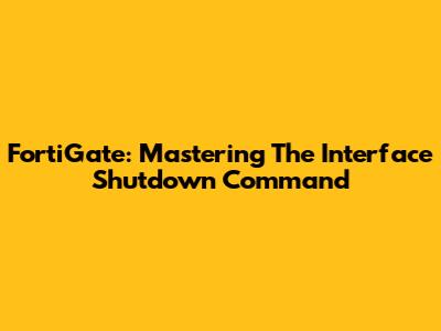 FortiGate: Mastering The Interface Shutdown Command