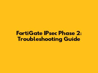FortiGate IPsec Phase 2: Troubleshooting Guide