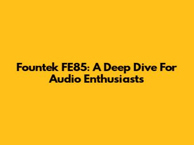 Fountek FE85: A Deep Dive For Audio Enthusiasts