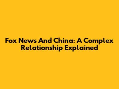 Fox News And China: A Complex Relationship Explained