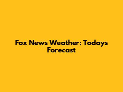 Fox News Weather: Today's Forecast