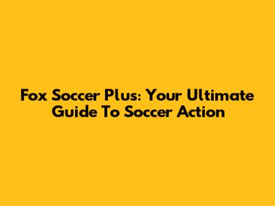 Fox Soccer Plus: Your Ultimate Guide To Soccer Action
