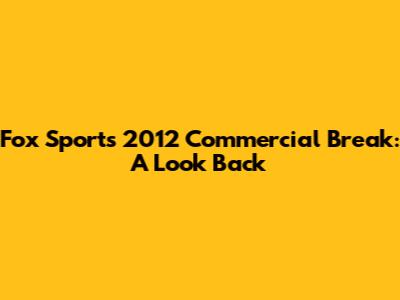 Fox Sports 2012 Commercial Break: A Look Back