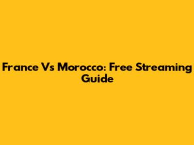 France Vs Morocco: Free Streaming Guide