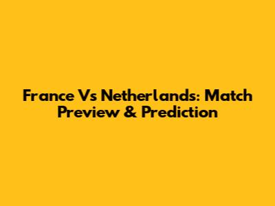 France Vs Netherlands: Match Preview & Prediction