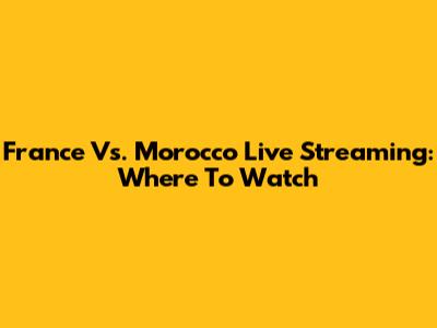 France Vs. Morocco Live Streaming: Where To Watch