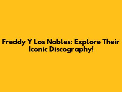 Freddy Y Los Nobles: Explore Their Iconic Discography!