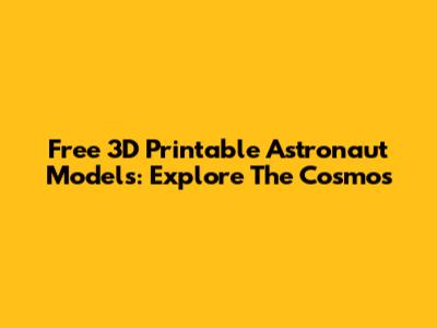 Free 3D Printable Astronaut Models: Explore The Cosmos