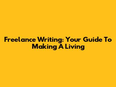 Freelance Writing: Your Guide To Making A Living