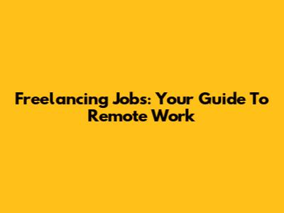 Freelancing Jobs: Your Guide To Remote Work
