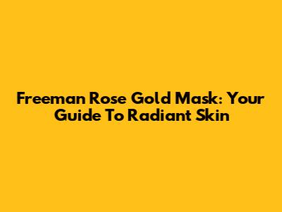 Freeman Rose Gold Mask: Your Guide To Radiant Skin