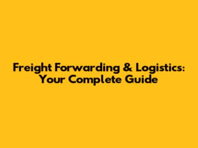Freight Forwarding & Logistics: Your Complete Guide
