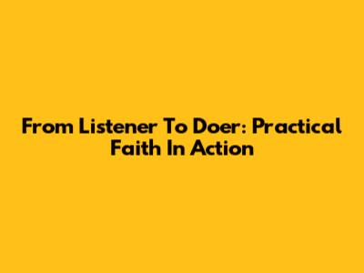 From Listener To Doer: Practical Faith In Action