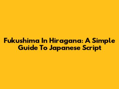Fukushima In Hiragana: A Simple Guide To Japanese Script