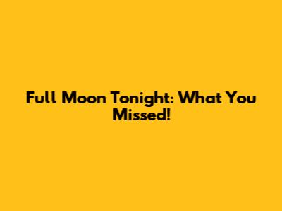Full Moon Tonight: What You Missed!