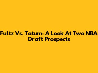 Fultz Vs. Tatum: A Look At Two NBA Draft Prospects