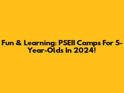 Fun & Learning: PSEII Camps For 5-Year-Olds In 2024!