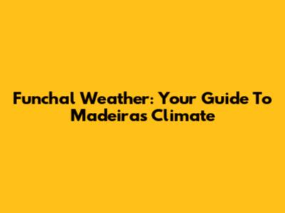 Funchal Weather: Your Guide To Madeira's Climate