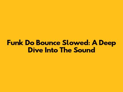 Funk Do Bounce Slowed: A Deep Dive Into The Sound