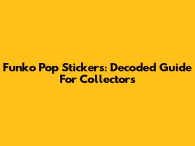 Funko Pop Stickers: Decoded Guide For Collectors