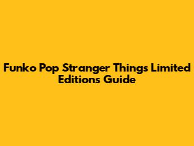 Funko Pop Stranger Things Limited Editions Guide