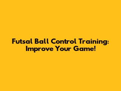 Futsal Ball Control Training: Improve Your Game!