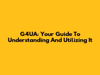 G4UA: Your Guide To Understanding And Utilizing It