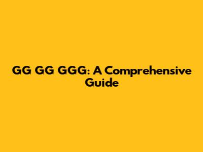 GG GG GGG: A Comprehensive Guide